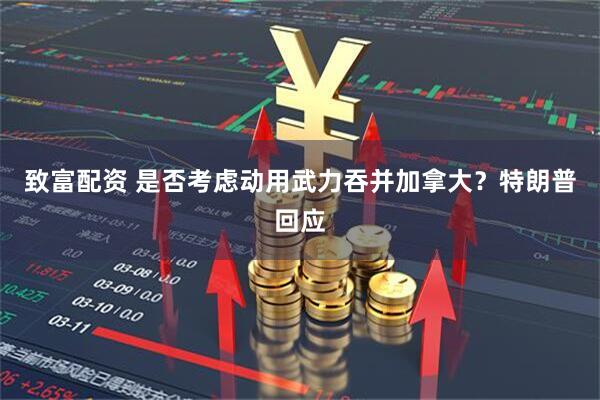 致富配资 是否考虑动用武力吞并加拿大？特朗普回应