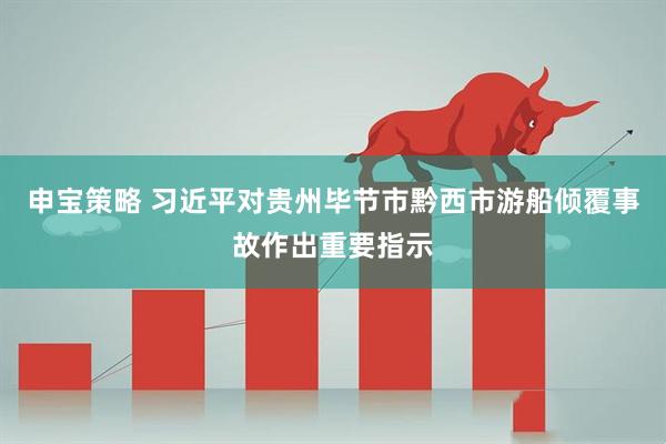 申宝策略 习近平对贵州毕节市黔西市游船倾覆事故作出重要指示