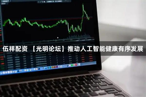 伍祥配资 【光明论坛】推动人工智能健康有序发展