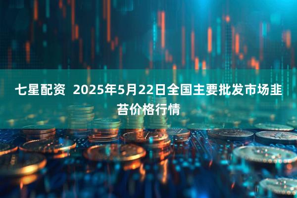 七星配资  2025年5月22日全国主要批发市场韭苔价格行情