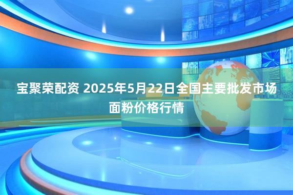 宝聚荣配资 2025年5月22日全国主要批发市场面粉价格行情