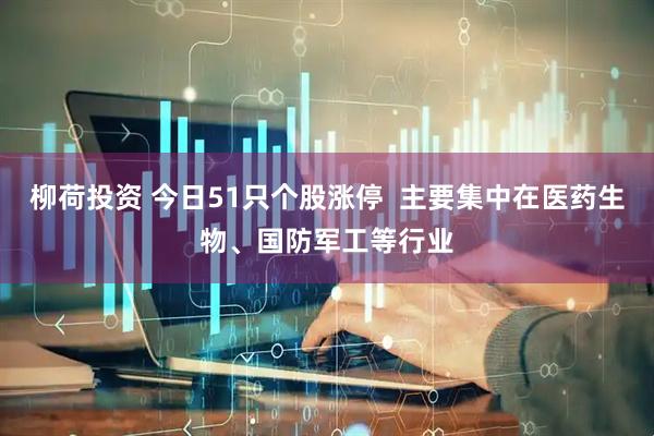 柳荷投资 今日51只个股涨停  主要集中在医药生物、国防军工等行业