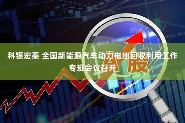 科银宏泰 全国新能源汽车动力电池回收利用工作专班会议召开
