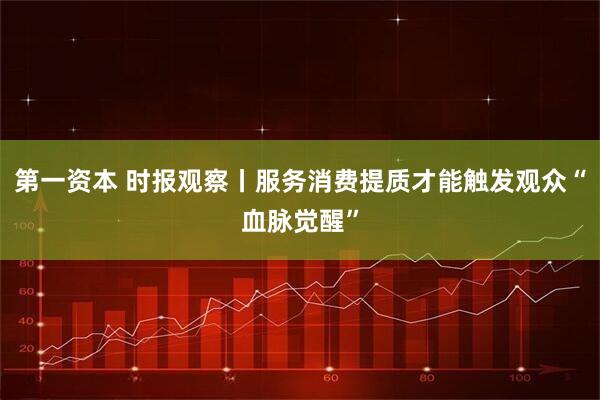 第一资本 时报观察丨服务消费提质才能触发观众“血脉觉醒”