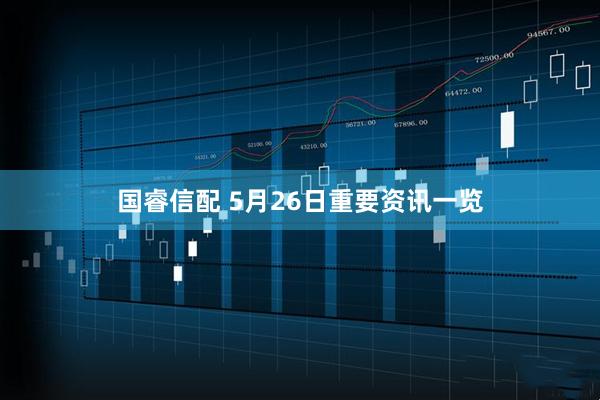 国睿信配 5月26日重要资讯一览