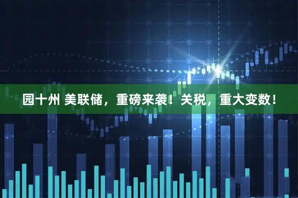 园十州 美联储，重磅来袭！关税，重大变数！