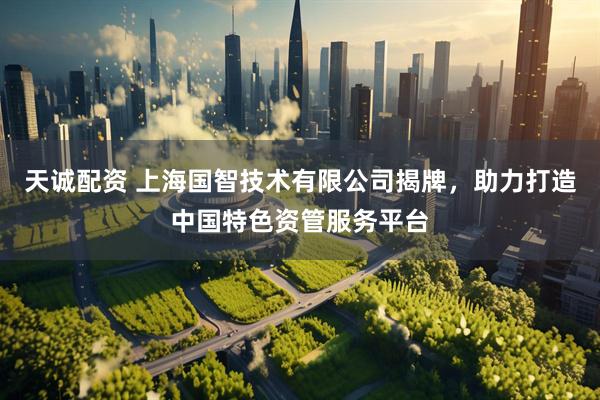 天诚配资 上海国智技术有限公司揭牌，助力打造中国特色资管服务平台