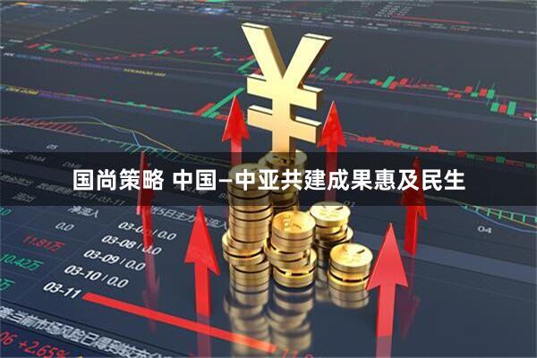 国尚策略 中国—中亚共建成果惠及民生