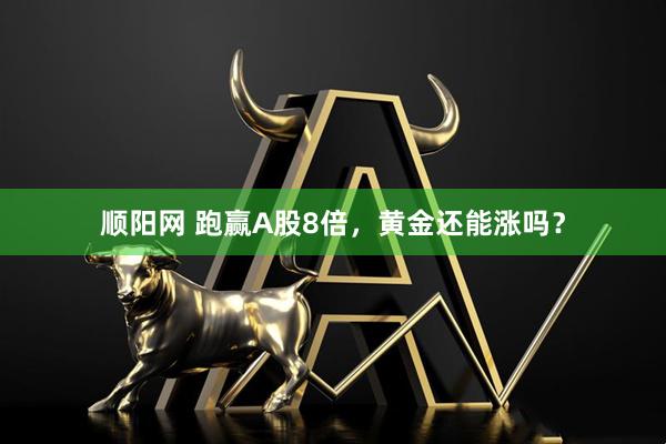 顺阳网 跑赢A股8倍，黄金还能涨吗？