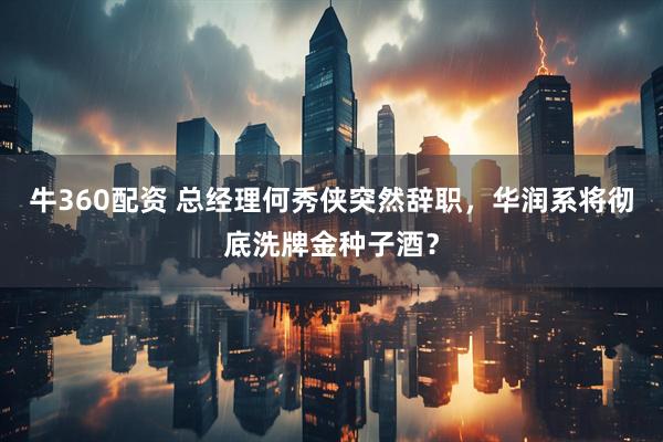 牛360配资 总经理何秀侠突然辞职，华润系将彻底洗牌金种子酒？