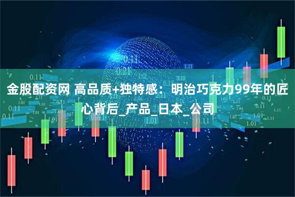 金股配资网 高品质+独特感：明治巧克力99年的匠心背后_产品_日本_公司