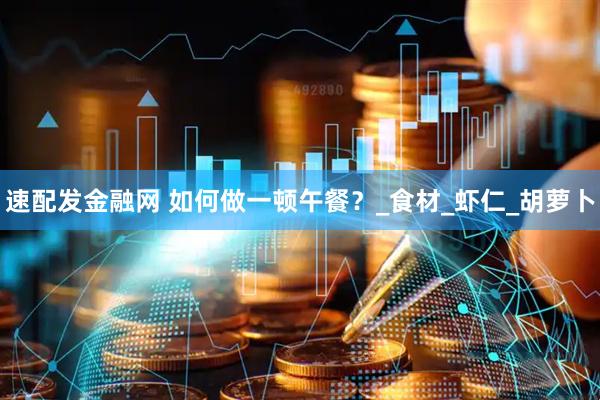 速配发金融网 如何做一顿午餐？_食材_虾仁_胡萝卜