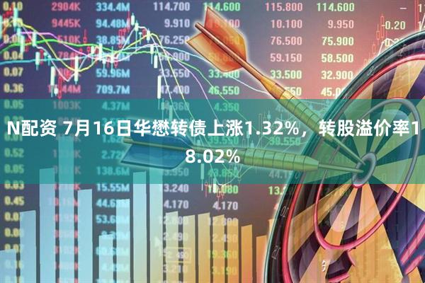N配资 7月16日华懋转债上涨1.32%，转股溢价率18.02%