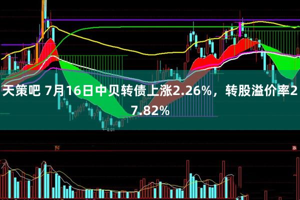 天策吧 7月16日中贝转债上涨2.26%，转股溢价率27.82%