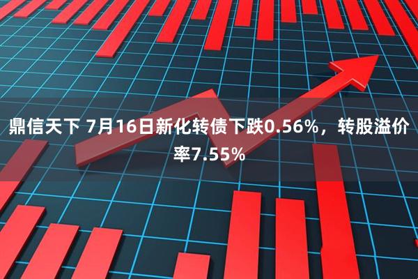 鼎信天下 7月16日新化转债下跌0.56%，转股溢价率7.55%
