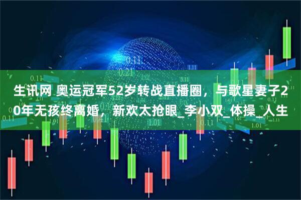 生讯网 奥运冠军52岁转战直播圈，与歌星妻子20年无孩终离婚，新欢太抢眼_李小双_体操_人生