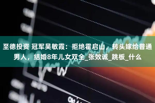 至德投资 冠军吴敏霞：拒绝霍启山，转头嫁给普通男人，结婚8年儿女双全_张效诚_跳板_什么