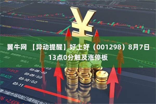 翼牛网 【异动提醒】好上好（001298）8月7日13点0分触及涨停板