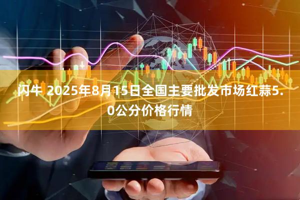 闪牛 2025年8月15日全国主要批发市场红蒜5.0公分价格行情