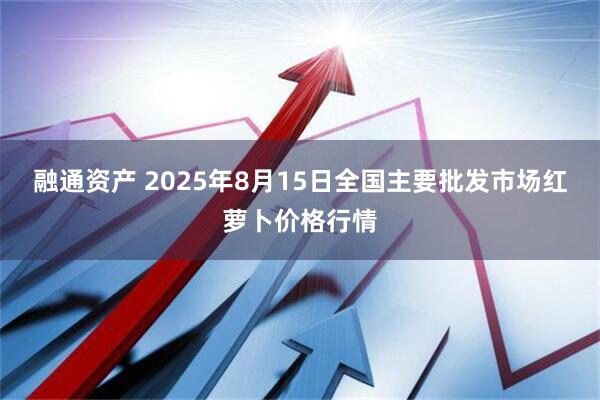 融通资产 2025年8月15日全国主要批发市场红萝卜价格行情