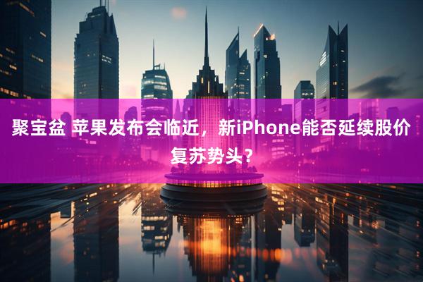 聚宝盆 苹果发布会临近,新iPhone能否延续股价复苏势头?