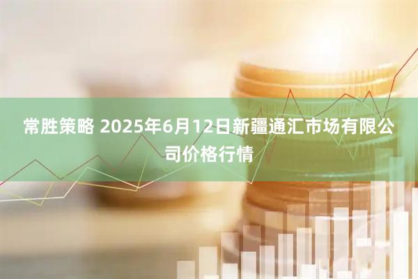常胜策略 2025年6月12日新疆通汇市场有限公司价格行情