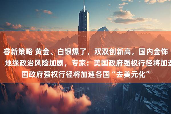 睿新策略 黄金、白银爆了，双双创新高，国内金饰价格涨至1429元！地缘政治风险加剧，专家：美国政府强权行径将加速各国“去美元化”