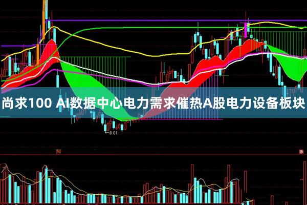 尚求100 AI数据中心电力需求催热A股电力设备板块
