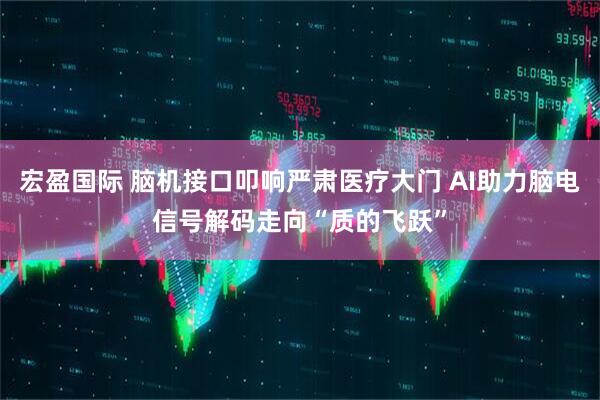 宏盈国际 脑机接口叩响严肃医疗大门 AI助力脑电信号解码走向“质的飞跃”